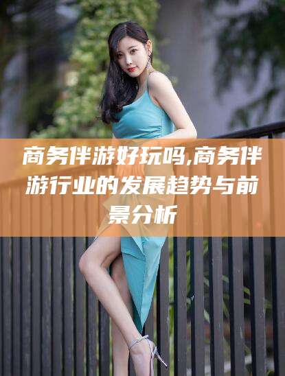 河南商务伴游好玩吗,商务伴游行业的发展趋势与前景分析