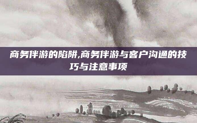 河南商务伴游的陷阱,商务伴游与客户沟通的技巧与注意事项