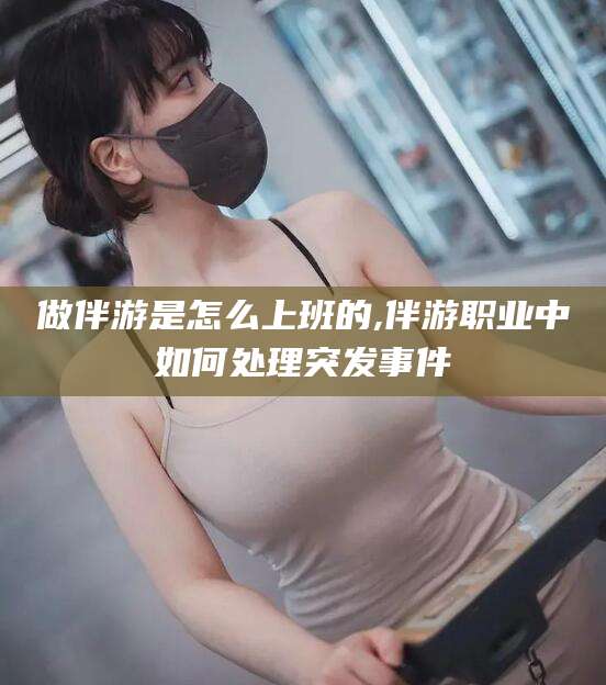 河南做伴游是怎么上班的,伴游职业中如何处理突发事件
