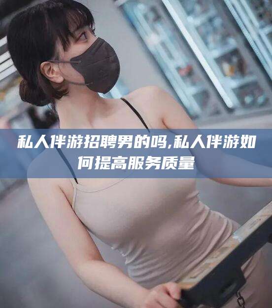 河南私人伴游招聘男的吗,私人伴游如何提高服务质量