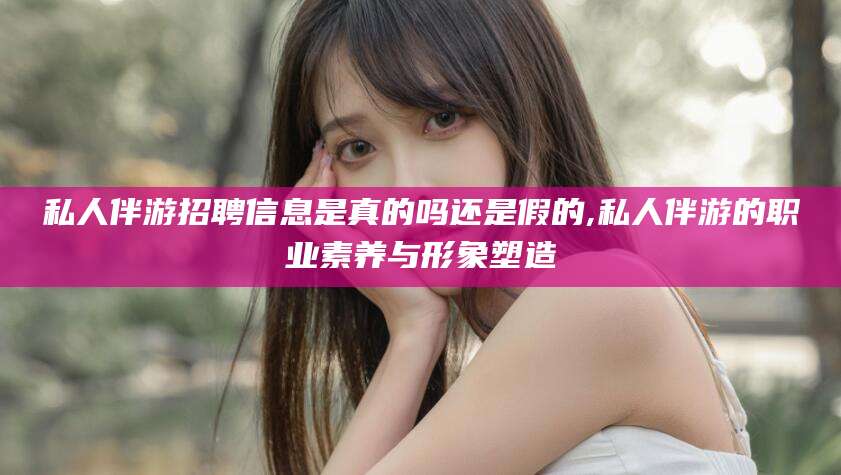 河南私人伴游招聘信息是真的吗还是假的,私人伴游的职业素养与形象塑造
