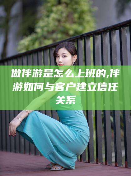 河南做伴游是怎么上班的,伴游如何与客户建立信任关系