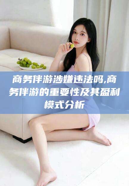 河南商务伴游涉嫌违法吗,商务伴游的重要性及其盈利模式分析