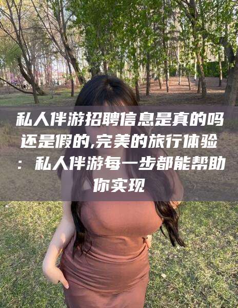 河南私人伴游招聘信息是真的吗还是假的,完美的旅行体验：私人伴游每一步都能帮助你实现