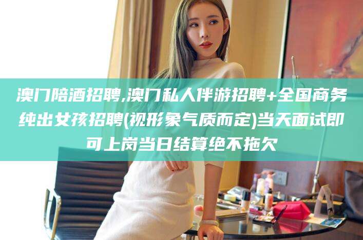 河南澳门陪酒招聘,澳门私人伴游招聘+全国商务纯出女孩招聘(视形象气质而定)当天面试即可上岗当日结算绝不拖欠