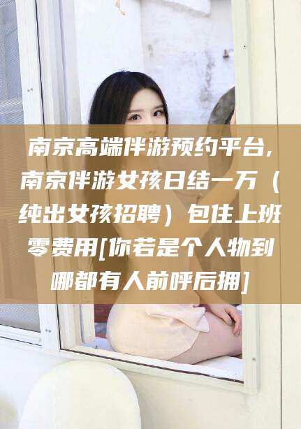 河南南京高端伴游预约平台,南京伴游女孩日结一万（纯出女孩招聘）包住上班零费用[你若是个人物到哪都有人前呼后拥]