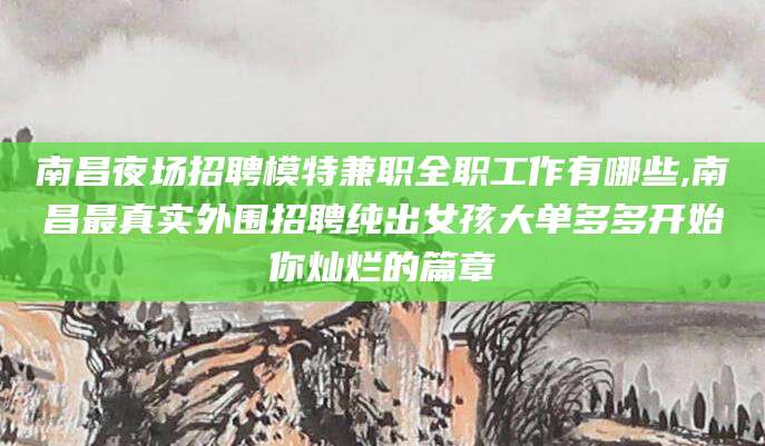 河南南昌夜场招聘模特兼职全职工作有哪些,南昌最真实外围招聘纯出女孩大单多多开始你灿烂的篇章