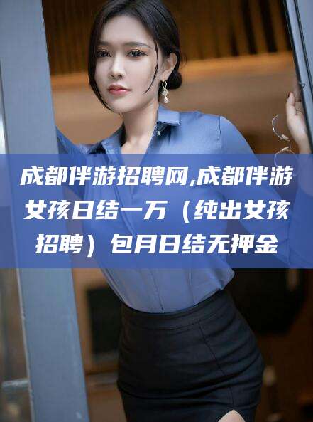 河南成都伴游招聘网,成都伴游女孩日结一万（纯出女孩招聘）包月日结无押金