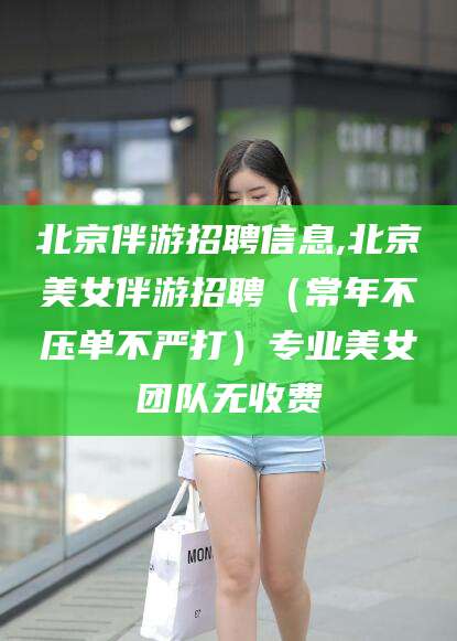 河南北京伴游招聘信息,北京美女伴游招聘（常年不压单不严打）专业美女团队无收费