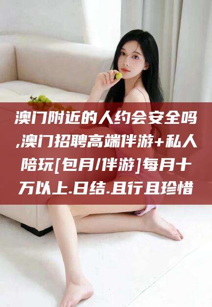 河南澳门附近的人约会安全吗,澳门招聘高端伴游+私人陪玩[包月/伴游]每月十万以上.日结.且行且珍惜