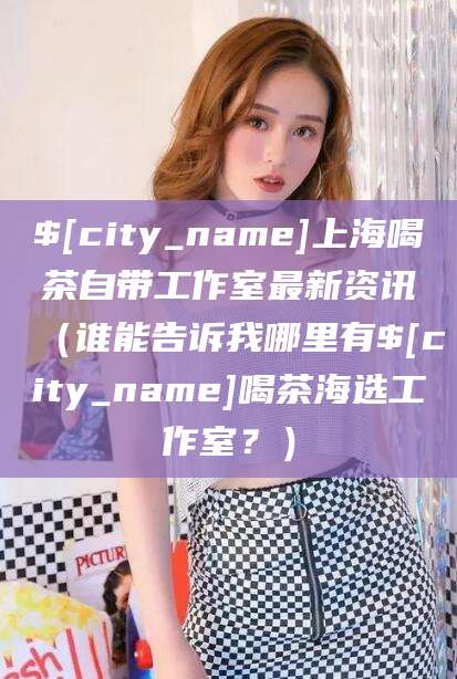 河南上海喝茶自带工作室最新资讯（谁能告诉我哪里有河南喝茶海选工作室？）