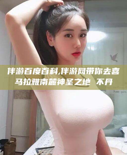 河南伴游百度百科,伴游网带你去喜马拉雅南麓神圣之地 不丹