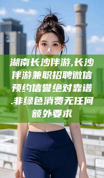 河南湖南长沙伴游,长沙伴游兼职招聘微信预约信誉绝对靠谱.非绿色消费无任何额外要求