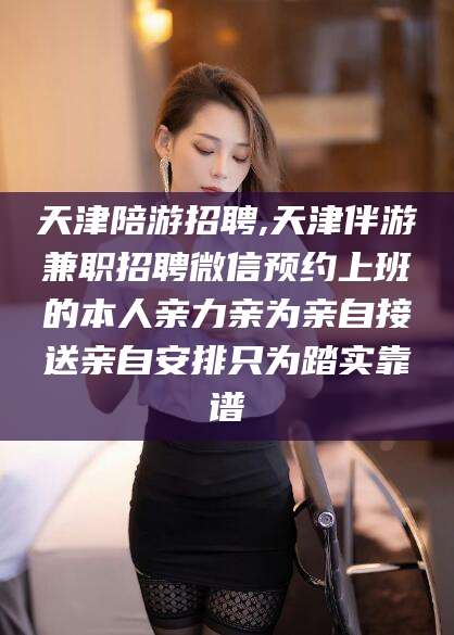 河南天津陪游招聘,天津伴游兼职招聘微信预约上班的本人亲力亲为亲自接送亲自安排只为踏实靠谱