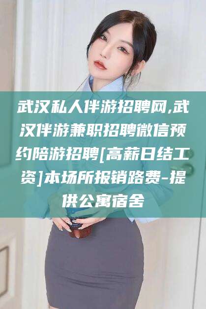 河南武汉私人伴游招聘网,武汉伴游兼职招聘微信预约陪游招聘[高薪日结工资]本场所报销路费-提供公寓宿舍