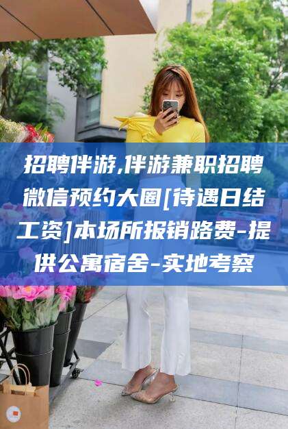河南招聘伴游,伴游兼职招聘微信预约大圈[待遇日结工资]本场所报销路费-提供公寓宿舍-实地考察
