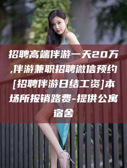 河南招聘高端伴游一天20万,伴游兼职招聘微信预约[招聘伴游日结工资]本场所报销路费-提供公寓宿舍