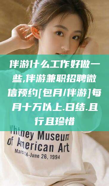 河南伴游什么工作好做一些,伴游兼职招聘微信预约[包月/伴游]每月十万以上.日结.且行且珍惜
