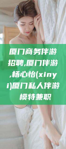 河南厦门商务伴游招聘,厦门伴游,杨心怡(xinyi)厦门私人伴游 模特兼职