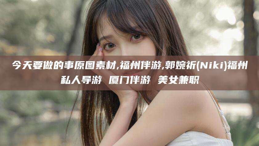 河南今天要做的事原图素材,福州伴游,郭婉祈(Niki)福州私人导游 厦门伴游 美女兼职