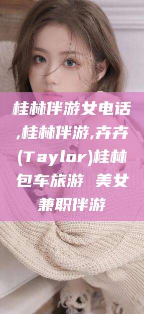河南桂林伴游女电话,桂林伴游,卉卉(Taylor)桂林包车旅游 美女兼职伴游