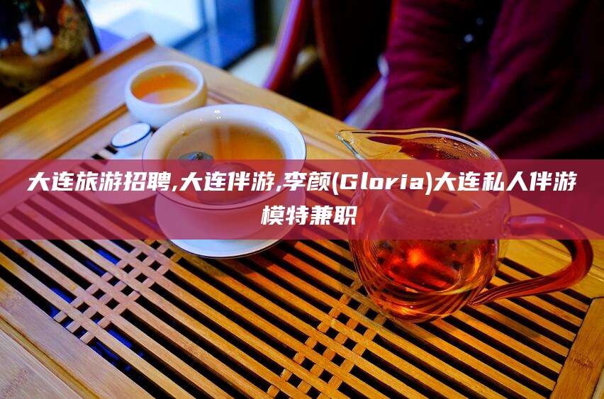 河南大连旅游招聘,大连伴游,李颜(Gloria)大连私人伴游 模特兼职
