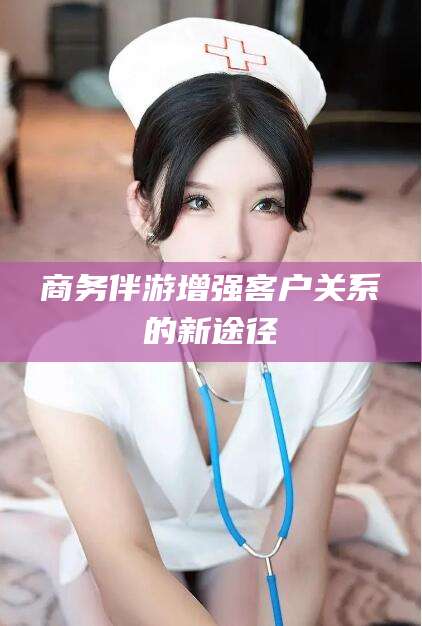 河南商务伴游增强客户关系的新途径