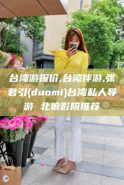 河南台湾游报价,台湾伴游,张君引(duomi)台湾私人导游 北狼影院推荐