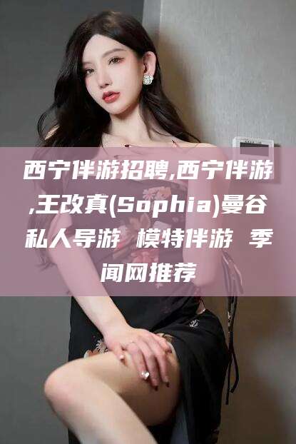 河南西宁伴游招聘,西宁伴游,王改真(Sophia)曼谷私人导游 模特伴游 季闻网推荐