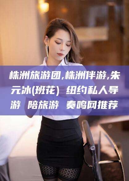 河南株洲旅游团,株洲伴游,朱元冰(班花) 纽约私人导游 陪旅游 奏鸣网推荐