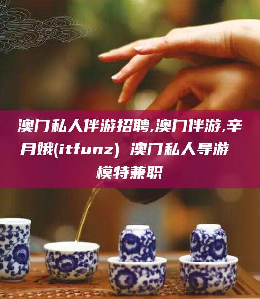河南澳门私人伴游招聘,澳门伴游,辛月娥(itfunz) 澳门私人导游 模特兼职