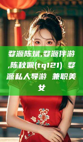 河南婺源陈斌,婺源伴游,陈秋佩(tq121) 婺源私人导游 兼职美女