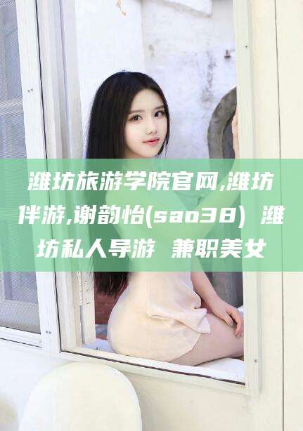 河南潍坊旅游学院官网,潍坊伴游,谢韵怡(sao38) 潍坊私人导游 兼职美女