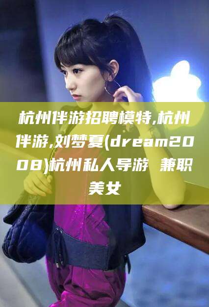 河南杭州伴游招聘模特,杭州伴游,刘梦夏(dream2008)杭州私人导游 兼职美女