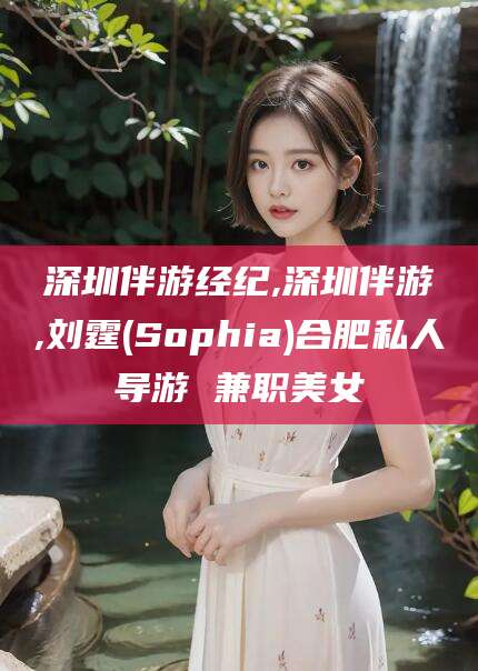 河南深圳伴游经纪,深圳伴游,刘霆(Sophia)合肥私人导游 兼职美女