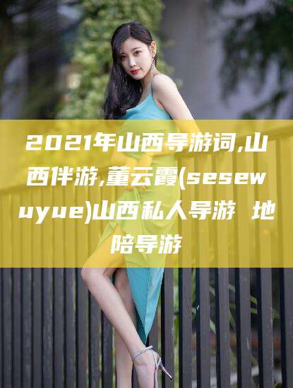 河南2021年山西导游词,山西伴游,董云霞(sesewuyue)山西私人导游 地陪导游