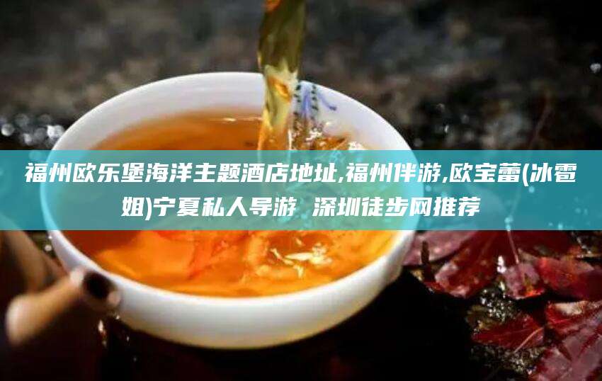 河南福州欧乐堡海洋主题酒店地址,福州伴游,欧宝蕾(冰雹姐)宁夏私人导游 深圳徒步网推荐