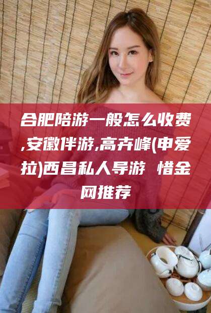 河南合肥陪游一般怎么收费,安徽伴游,高卉峰(申爱拉)西昌私人导游 惜金网推荐