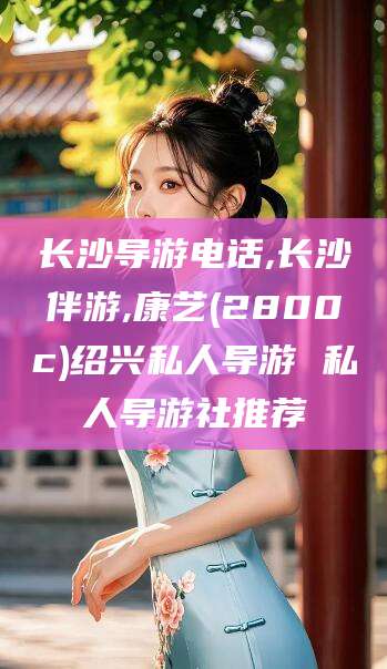 河南长沙导游电话,长沙伴游,康艺(2800c)绍兴私人导游 私人导游社推荐