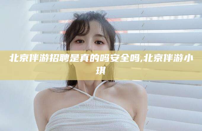 河南北京伴游招聘是真的吗安全吗,北京伴游小琪