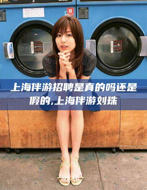 河南上海伴游招聘是真的吗还是假的,上海伴游刘珠