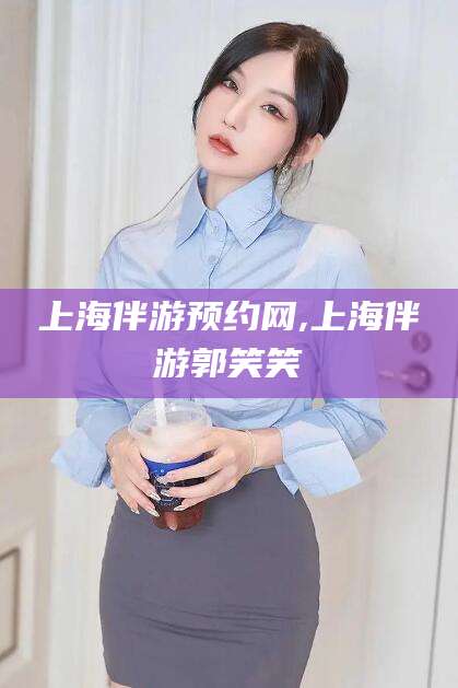 河南上海伴游预约网,上海伴游郭笑笑