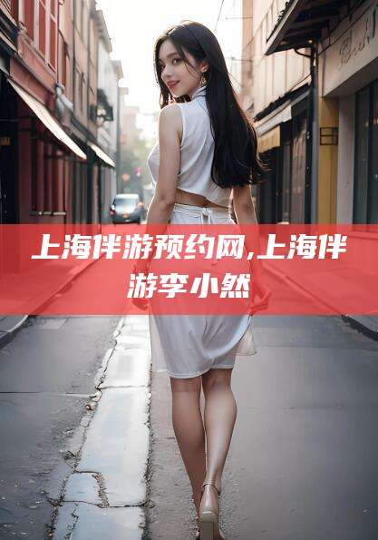 河南上海伴游预约网,上海伴游李小然