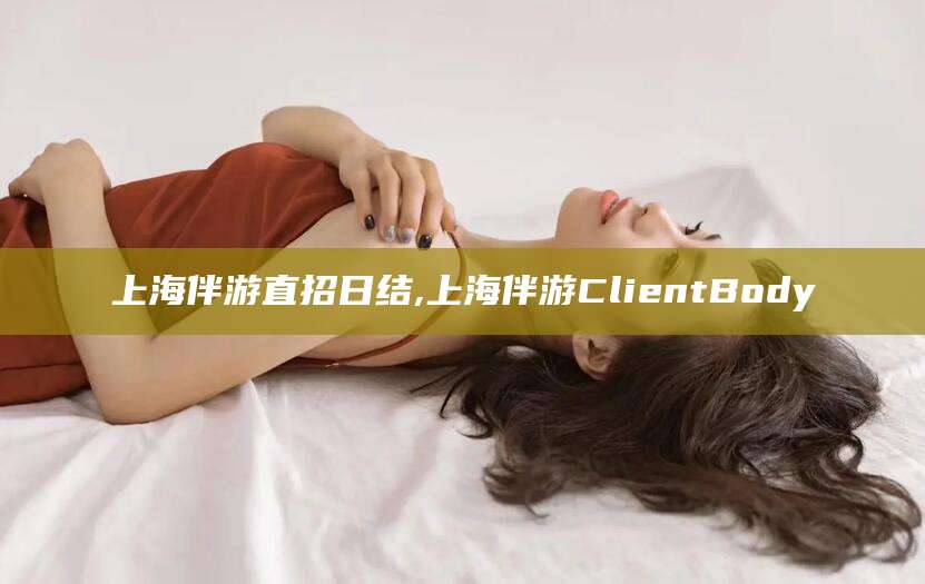 河南上海伴游直招日结,上海伴游ClientBody