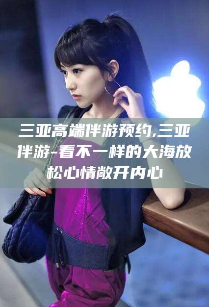 河南三亚高端伴游预约,三亚伴游-看不一样的大海放松心情敞开内心