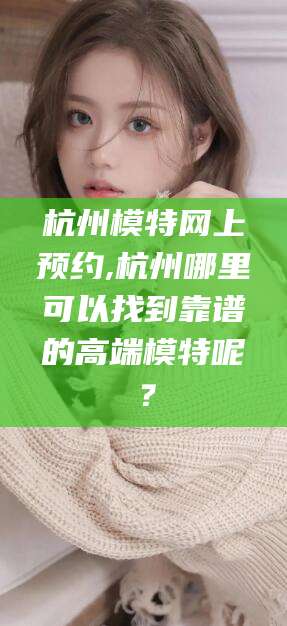 河南杭州模特网上预约,杭州哪里可以找到靠谱的高端模特呢？
