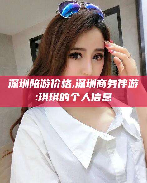 河南深圳陪游价格,深圳商务伴游:琪琪的个人信息