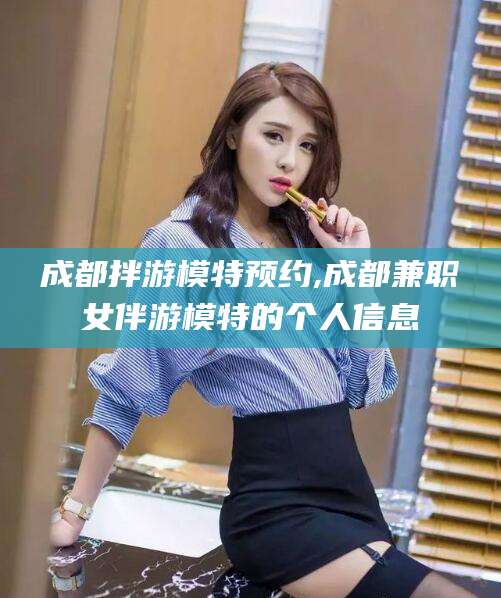 河南成都拌游模特预约,成都兼职女伴游模特的个人信息