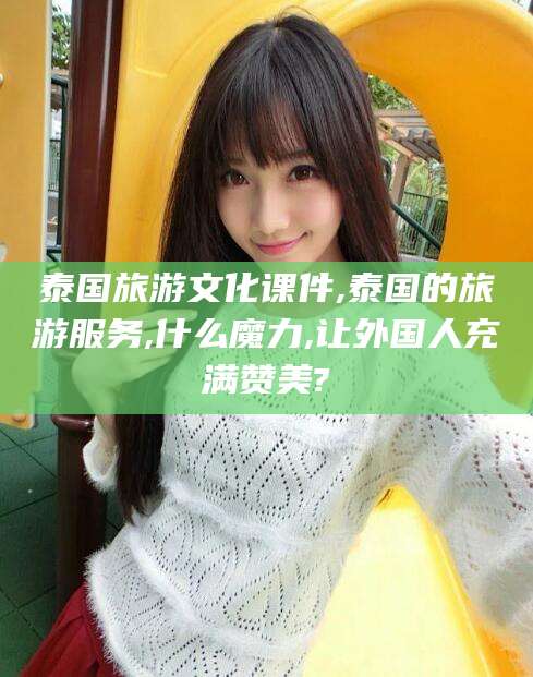 河南泰国旅游文化课件,泰国的旅游服务,什么魔力,让外国人充满赞美?