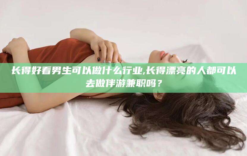 河南长得好看男生可以做什么行业,长得漂亮的人都可以去做伴游兼职吗？